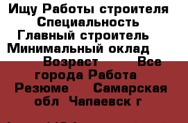 Ищу Работы строителя › Специальность ­ Главный строитель  › Минимальный оклад ­ 5 000 › Возраст ­ 30 - Все города Работа » Резюме   . Самарская обл.,Чапаевск г.